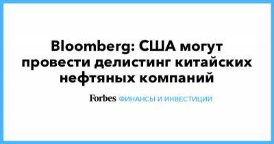 Bloomberg: США могут провести делистинг китайских нефтяных компаний - forbes.ru - Сша - Китай