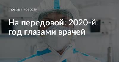На передовой: 2020-й год глазами врачей - mos.ru
