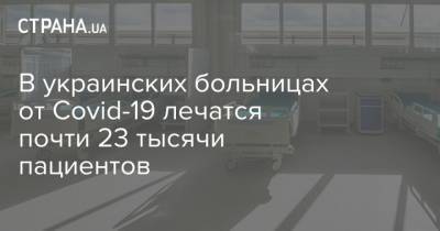 Максим Степанов - В украинских больницах от Covid-19 лечатся почти 23 тысячи пациентов - strana.ua - Украина