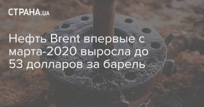 Нефть Brent впервые с марта-2020 выросла до 53 долларов за барель - strana.ua