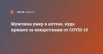Мужчина умер в аптеке, куда пришел за лекарствами от COVID-19 - ren.tv - Санкт-Петербург