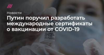 Путин поручил разработать международные сертификаты о вакцинации от COVID-19 - tvrain.ru - Россия