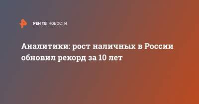 Аналитики: рост наличных в России обновил рекорд за 10 лет - ren.tv - Россия