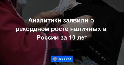 Аналитики заявили о рекордном росте наличных в России за 10 лет - news.mail.ru - Россия