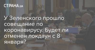 Денис Шмыгаль - Владимир Зеленский - Максим Степанов - У Зеленского прошло совещание по коронавирусу. Будет ли отменен локдаун с 8 января? - strana.ua