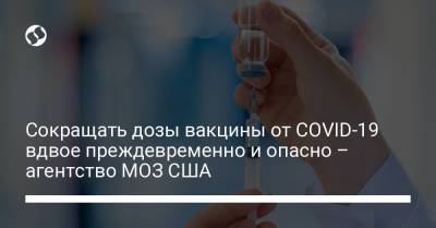 Сокращать дозы вакцины от COVID-19 вдвое преждевременно и опасно – агентство МОЗ США - liga.net - Украина - Сша