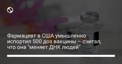 Фармацевт в США умышленно испортил 500 доз вакцины – считал, что она "меняет ДНК людей" - liga.net - Украина - Сша