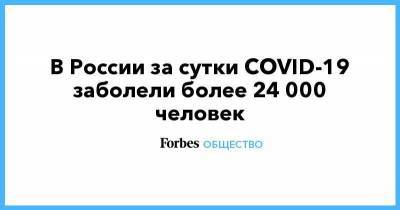 В России за сутки COVID-19 заболели более 24 000 человек - smartmoney.one - Россия