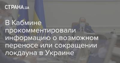 В Кабмине прокомментировали информацию о возможном переносе или сокращении локдауна в Украине - strana.ua - Украина