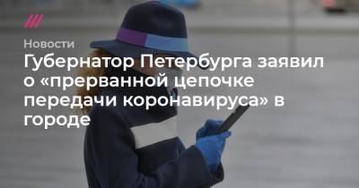 Губернатор Петербурга заявил о «прерванной цепочке передачи коронавируса» в городе - tvrain.ru - Санкт-Петербург - Москва