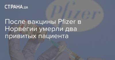 После вакцины Pfizer в Норвегии умерли два привитых пациента - strana.ua - Норвегия