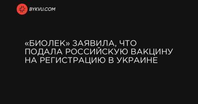 «Биолек» заявила, что подала российскую вакцину на регистрацию в Украине - bykvu.com - Россия - Украина