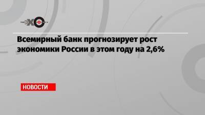 Всемирный банк прогнозирует рост экономики России в этом году на 2,6% - echo.msk.ru - Россия