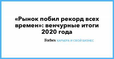 «Рынок побил рекорд всех времен»: венчурные итоги 2020 года - forbes.ru - Сша