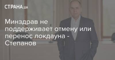 Минздрав не поддерживает отмену или перенос локдауна - Степанов - strana.ua - Украина