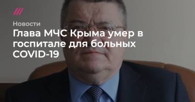 Глава МЧС Крыма умер в госпитале для больных COVID-19 - tvrain.ru - Украина - республика Крым