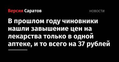 В прошлом году чиновники нашли завышение цен на лекарства только в одной аптеке, и то всего на 37 рублей - nversia.ru - Саратовская обл.