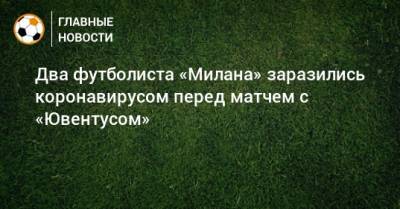 Два футболиста «Милана» заразились коронавирусом перед матчем с «Ювентусом» - bombardir.ru