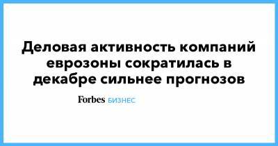Ihs Markit - Деловая активность компаний еврозоны сократилась в декабре сильнее прогнозов - forbes.ru
