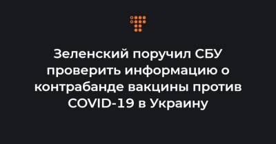 Зеленский поручил СБУ проверить информацию о контрабанде вакцины против COVID-19 в Украину - hromadske.ua - Украина