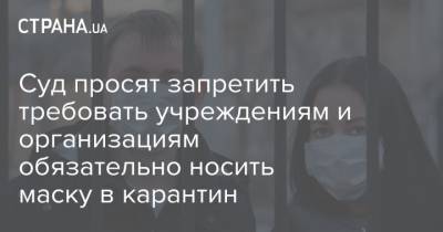 Суд просят запретить требовать учреждениям и организациям обязательно носить маску в карантин - strana.ua - Украина