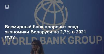Александр Лукашенко - Всемирный банк пророчит спад экономики Беларуси на 2,7% в 2021 году - news.tut.by - Белоруссия