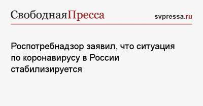 Анна Попова - Роспотребнадзор заявил, что ситуация по коронавирусу в России стабилизируется - svpressa.ru - Россия