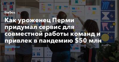 Как уроженец Перми придумал сервис для совместной работы команд и привлек в пандемию $50 млн - forbes.ru - Пермь