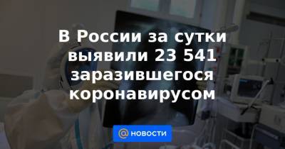 В России за сутки выявили 23 541 заразившегося коронавирусом - news.mail.ru - Россия