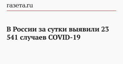 В России за сутки выявили 23 541 случаев COVID-19 - gazeta.ru - Россия