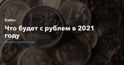 Что будет с рублем в 2021 году - forbes.ru