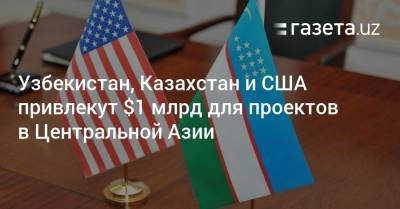 Узбекистан, Казахстан и США привлекут $1 млрд для проектов в Центральной Азии - gazeta.uz - Казахстан - Сша - Узбекистан - Астана