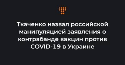 Ткаченко назвал российской манипуляцией заявления о контрабанде вакцин против COVID-19 в Украине - hromadske.ua - Россия - Украина - Израиль