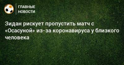 Зидан рискует пропустить матч с «Осасуной» из-за коронавируса у близкого человека - bombardir.ru