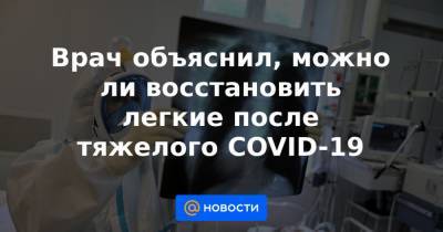 Врач объяснил, можно ли восстановить легкие после тяжелого COVID-19 - news.mail.ru