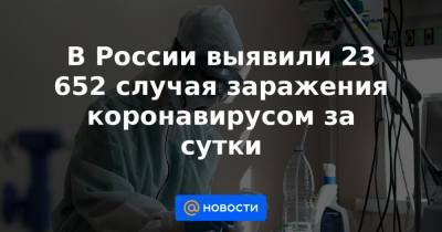 В России выявили 23 652 случая заражения коронавирусом за сутки - news.mail.ru - Россия