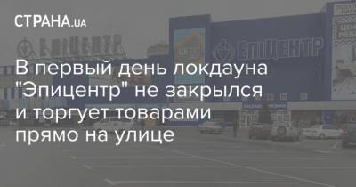 В первый день локдауна "Эпицентр" не закрылся и торгует товарами прямо на улице - strana.ua