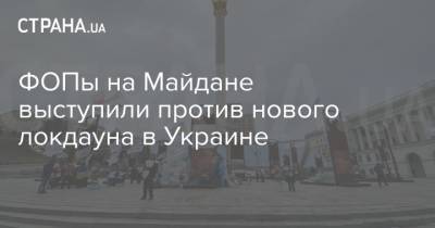 ФОПы на Майдане выступили против нового локдауна в Украине - strana.ua - Украина