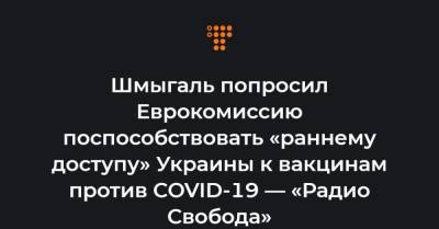Шмыгаль попросил Еврокомиссию поспособствовать «раннему доступу» Украины к вакцинам против COVID-19 — «Радио Свобода» - hromadske.ua - Украина - Евросоюз