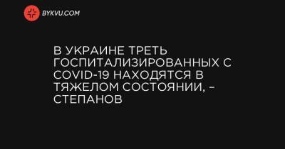 Максим Степанов - В Украине треть госпитализированных с COVID-19 находятся в тяжелом состоянии, – Степанов - bykvu.com - Украина