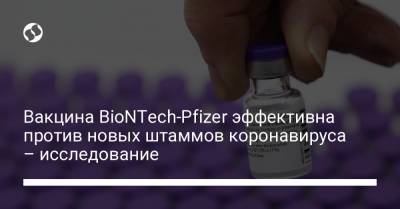Вакцина BioNTech-Pfizer эффективна против новых штаммов коронавируса – исследование - liga.net - Украина