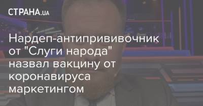 Нардеп-антипрививочник от "Слуги народа" назвал вакцину от коронавируса маркетингом - strana.ua