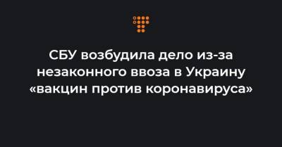 СБУ возбудила дело из-за незаконного ввоза в Украину «вакцин против коронавируса» - hromadske.ua - Украина