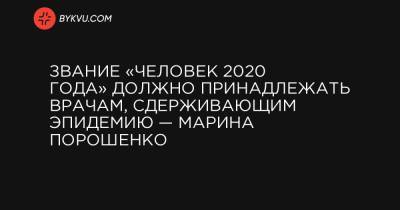 Марина Порошенко - Звание «Человек 2020 года» должно принадлежать врачам, сдерживающим эпидемию — Марина Порошенко - bykvu.com - Украина