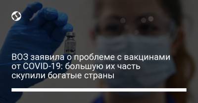 ВОЗ заявила о проблеме с вакцинами от COVID-19: большую их часть скупили богатые страны - liga.net - Украина