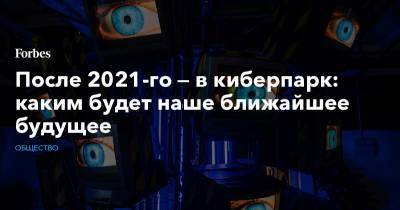 После 2021-го — в киберпарк: каким будет наше ближайшее будущее - forbes.ru