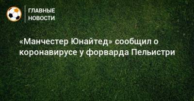 «Манчестер Юнайтед» сообщил о коронавирусе у форварда Пельистри - bombardir.ru