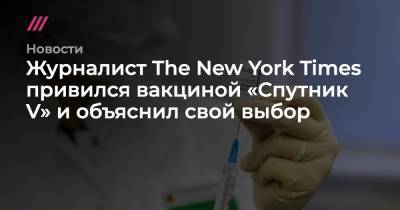 Энтони Фаучи - Журналист The New York Times привился вакциной «Спутник V» и объяснил свой выбор - tvrain.ru - Москва - Сша - New York