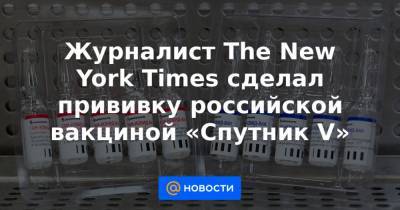 Журналист The New York Times сделал прививку российской вакциной «Спутник V» - news.mail.ru - Сша - New York