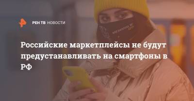 Российские маркетплейсы не будут предустанавливать на смартфоны в РФ - ren.tv - Россия